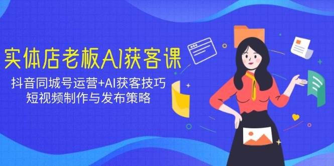 （14279期）实体店老板AI获客课：抖音同城号运营+AI获客技巧，短视频制作与发布策略-777网创网