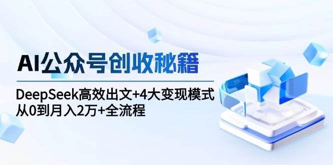 (15047期)AI公众号创收秘籍:DeepSeek高效出文+4大变现模式,从0到月入2万+全流程-777网创网