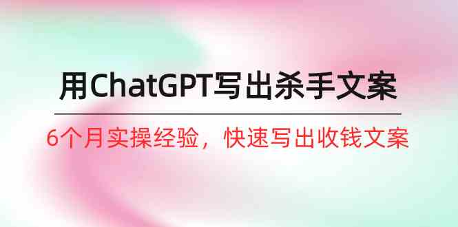 如何用ChatGPT写出杀手文案,6个月实战经验,快速写出收钱文案(8节课)-777网创网