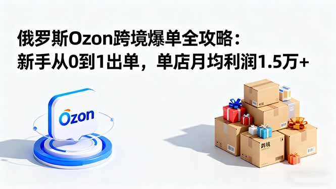 (16274期)俄罗斯Ozon跨境爆单全攻略:新手从0到1出单,单店月均利润1.5万+-777网创网