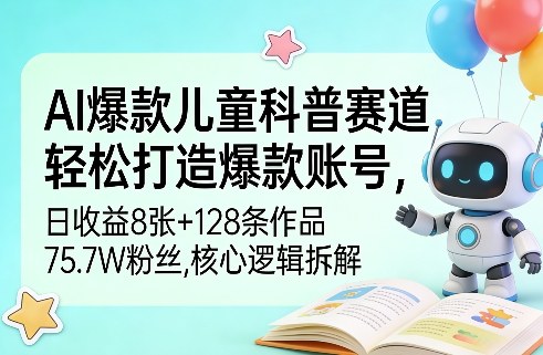 AI爆款儿童科普赛道,轻松打造爆款账号,日收益8张+128条作品75.7W粉丝,核心逻辑拆解-777网创网