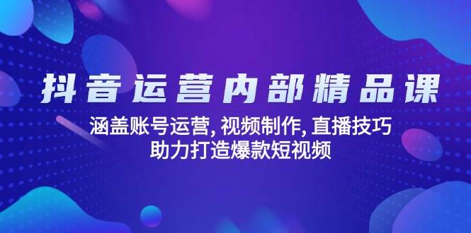 （14204期）抖音运营内部精品课：涵盖账号运营, 视频制作, 直播技巧, 助力打造爆款…-777网创网