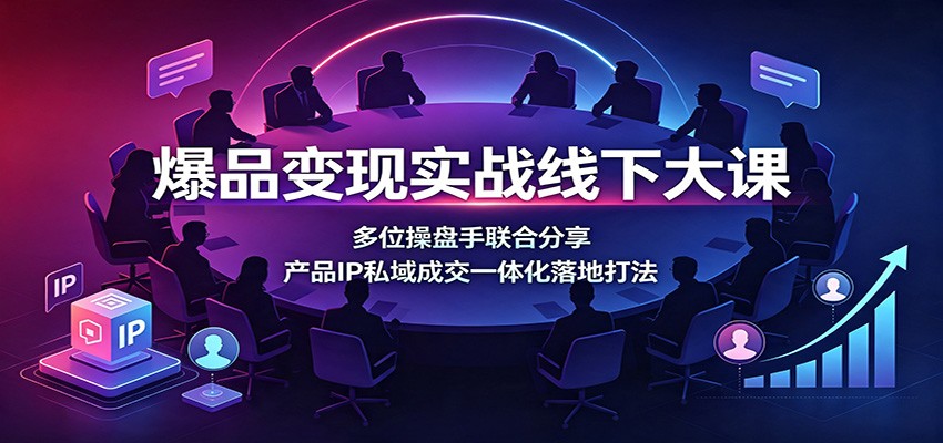 爆品变现实战线下大课：多位操盘手联合分享，产品IP私域成交一体化落地打法-777网创网