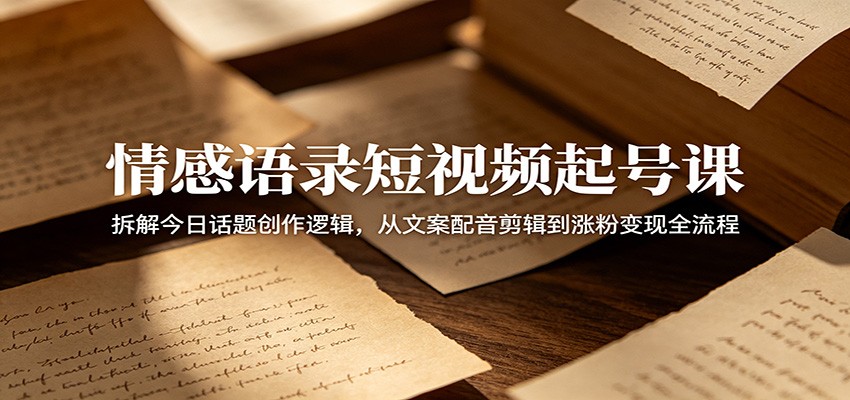 情感语录短视频起号课：拆解今日话题创作逻辑，从文案配音剪辑到涨粉变现全流程-777网创网