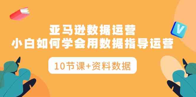 （10158期）亚马逊数据运营，小白如何学会用数据指导运营（10节课+资料数据）-777网创网