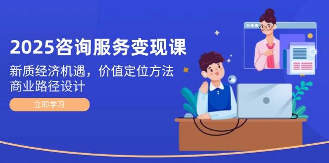（14909期）2025咨询服务变现课：新质经济机遇，价值定位方法，商业路径设计-777网创网