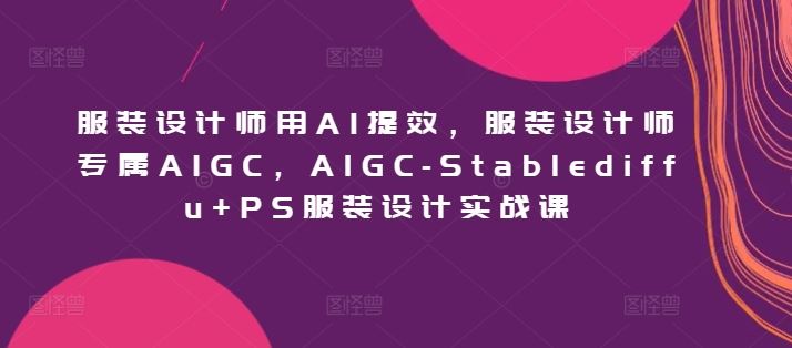 服装设计师用AI提效,服装设计师专属AIGC,AIGC-Stablediffu+PS服装设计实战课-777网创网