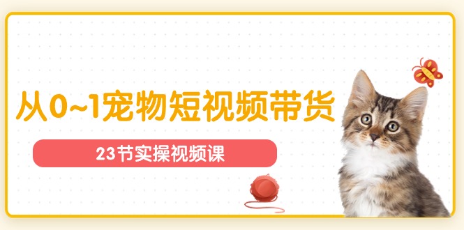 （11086期）宠物行业从0~1宠物短视频带货实操课（23节课）-777网创网