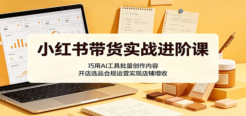 小红书带货实战进阶课：巧用AI工具批量创作内容，开店选品合规运营实现店铺增收-777网创网