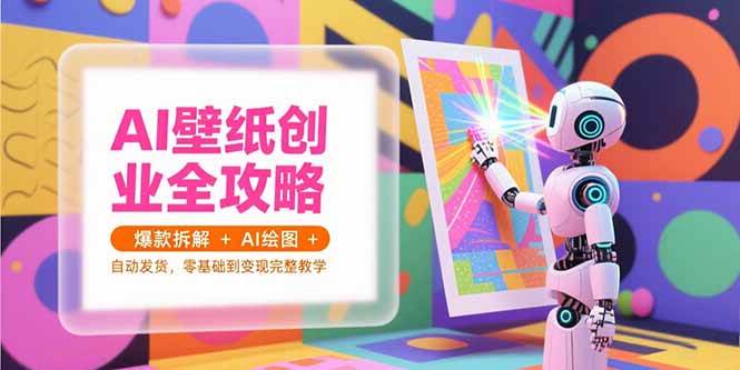 (15312期)AI壁纸创业全攻略,爆款拆解+AI绘图+自动发货,零基础到变现完整教学-777网创网