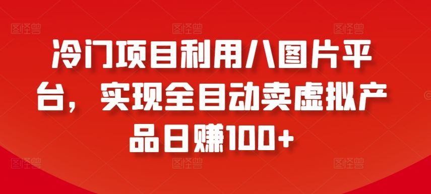 冷门项目利用八图片平台,实现全目动卖虚拟产品日赚100+【揭秘】