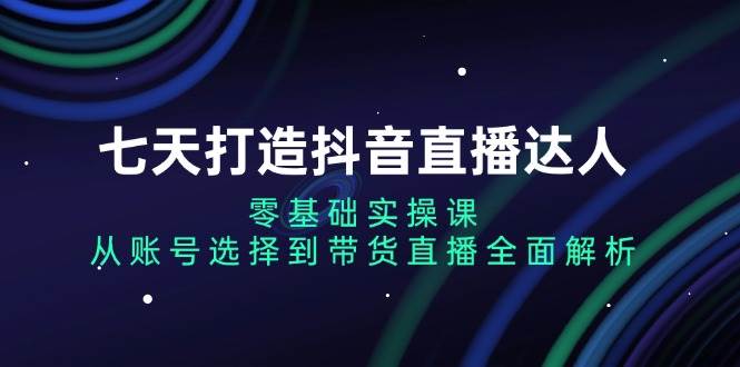 (13430期)七天打造抖音直播达人:零基础实操课,从账号选择到带货直播全面解析-777网创网
