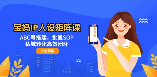 (14821期)宝妈IP人设矩阵课:ABC号搭建,批量SOP,私域转化高效闭环-777网创网