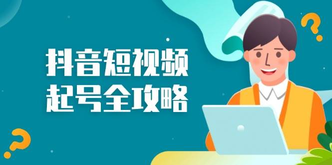 （13230期）抖音短视频起号全攻略：从算法原理到运营技巧，掌握起号流程与底层逻辑-777网创网