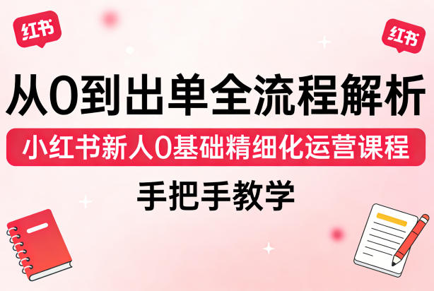 从0到出单全流程解析，小红书新人0基础精细化运营课程，手把手教学-777网创网