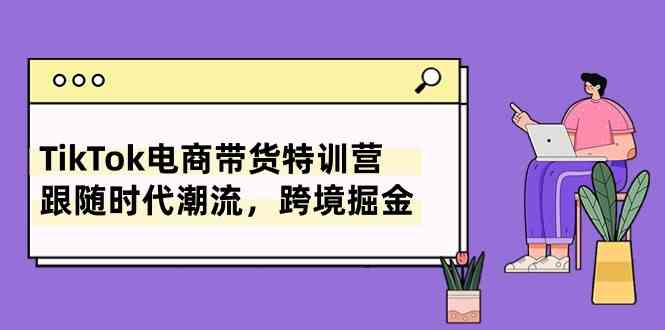 TikTok电商带货特训营,跟随时代潮流,跨境掘金(8节课)-777网创网