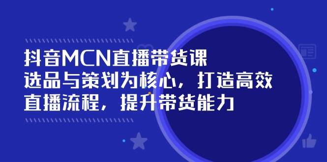（14343期）抖音MCN直播带货课：选品与策划为核心, 打造高效直播流程, 提升带货能力-777网创网