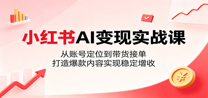小红书AI变现实战课：从账号定位到带货接单，打造爆款内容实现稳定增收-777网创网