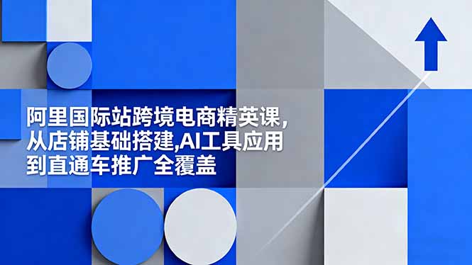 阿里国际站跨境电商精英课，从店铺基础搭建,AI工具应用到直通车推广全覆盖-777网创网