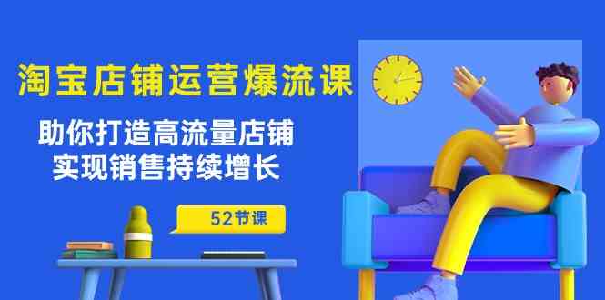 淘宝店铺运营爆流课：助你打造高流量店铺，实现销售持续增长（52节课）-777网创网