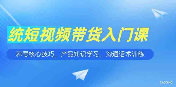 短视频带货入门课,养号核心技巧,产品知识学习,沟通话术训练-777网创网
