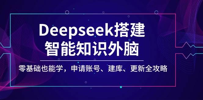 （14390期）Deepseek搭建智能知识外脑，零基础也能学，申请账号、建库、更新全攻略-777网创网