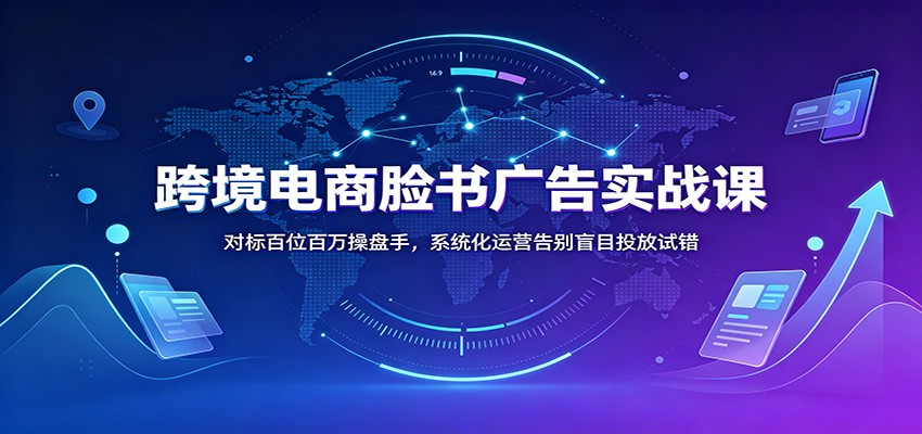 跨境电商脸书广告实战课：对标百位百万操盘手，系统化运营告别盲目投放试错-777网创网