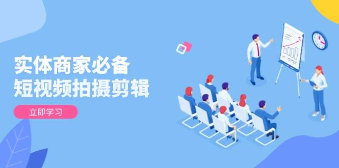 （13955期）实体商家必备！短视频拍摄剪辑，从基础到进阶 全面提升视频质量与获客效果-777网创网