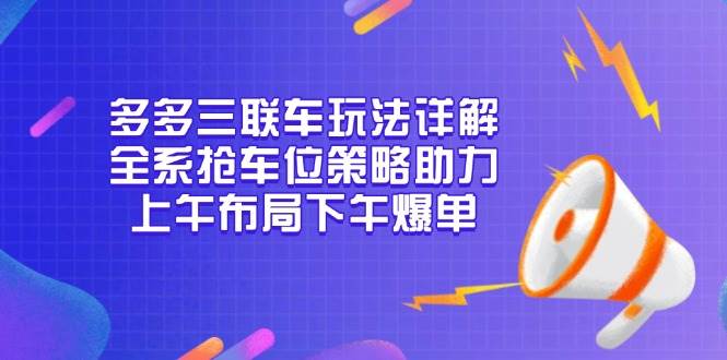 （13828期）多多三联车玩法详解，全系抢车位策略助力，上午布局下午爆单-777网创网