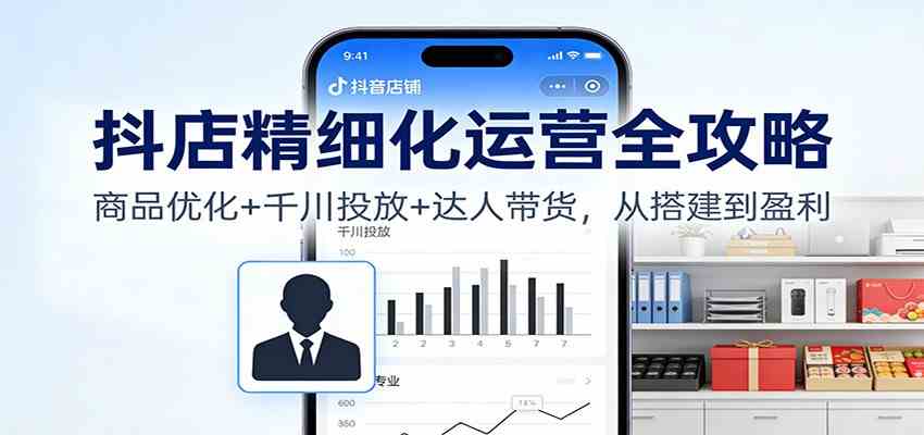 抖店精细化运营全攻略：商品优化+千川投放+ 达人带货，从搭建到盈利-777网创网