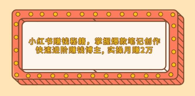 （13889期）小红书赚钱秘籍，掌握爆款笔记创作，快速进阶赚钱博主, 实操月赚2万-777网创网