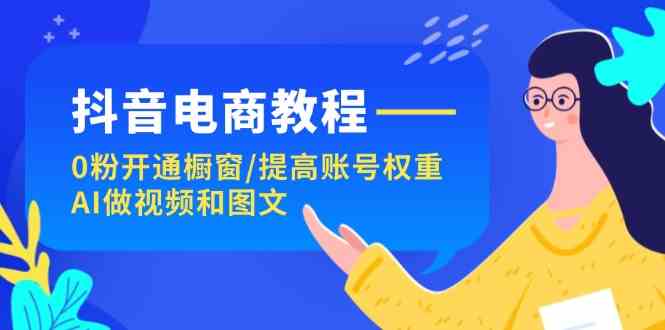 抖音电商教程:0粉开通橱窗/提高账号权重/AI做视频和图文-777网创网