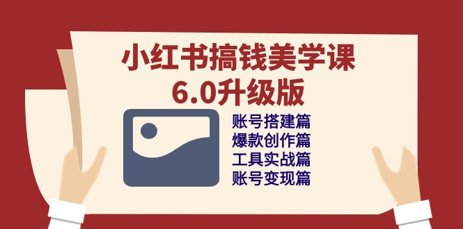 （10412期）小红书搞钱美学课-6.0升级版，账号搭建/爆款创作/工具实战/账号变现篇-777网创网