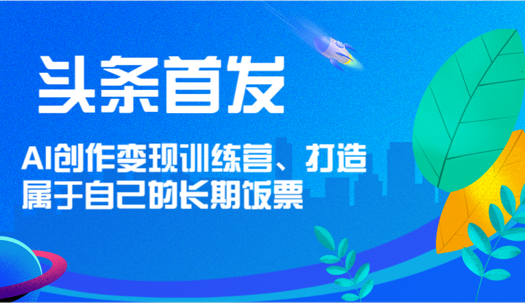 头条首发 AI创作变现训练营，打造属于自己的长期饭票-777网创网