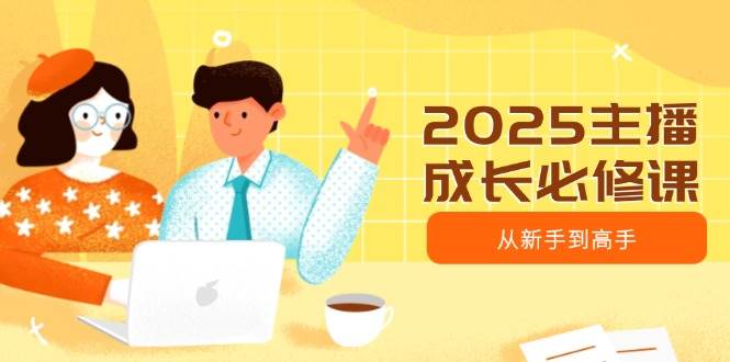 （14510期）2025主播成长必修课，主播从新手到高手，涵盖趋势、定位、能力构建等-777网创网