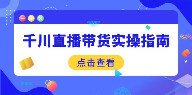 （14265期）千川直播带货实操指南：从选品到数据优化，基础到实操全面覆盖-777网创网