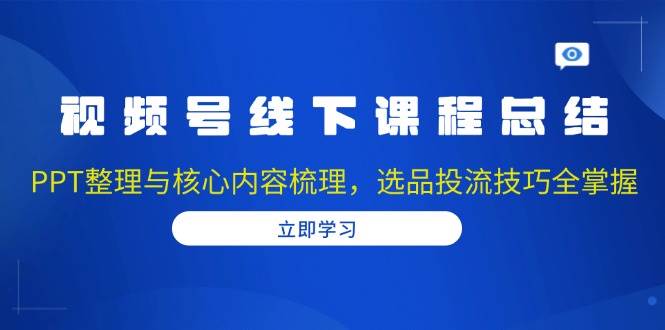 （13743期）视频号线下课程总结：PPT整理与核心内容梳理，选品投流技巧全掌握-777网创网