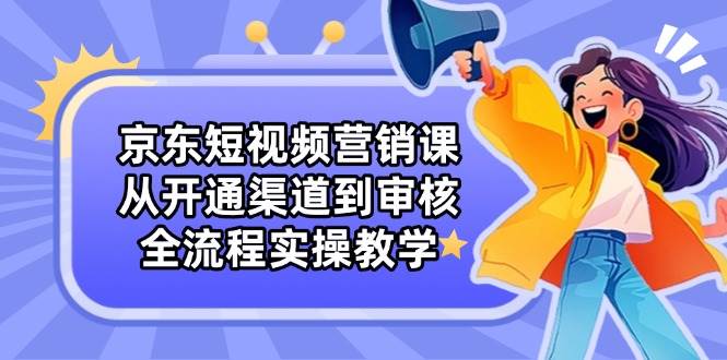 （14464期）京东短视频营销课：从开通渠道到审核，全流程实操教学-777网创网