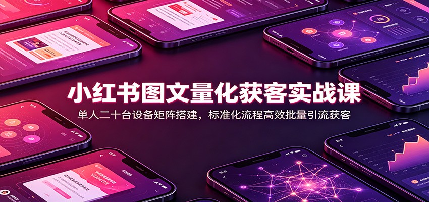 小红书图文量化获客实战课：单人二十台设备矩阵搭建，标准化流程高效批量引流获客-777网创网