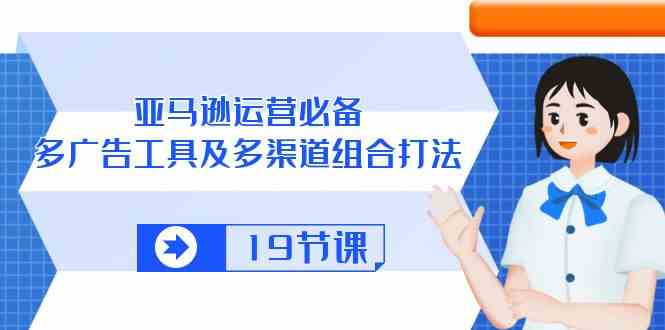 亚马逊运营必备,多广告工具及多渠道组合打法(19节课)-777网创网