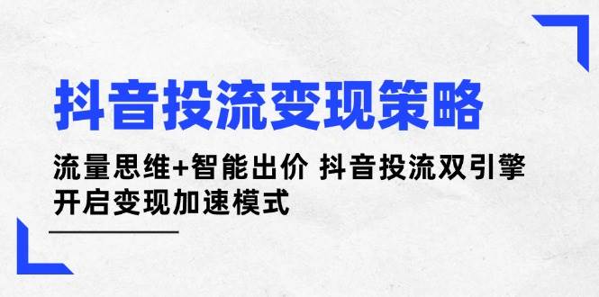 （14325期）抖音投流变现策略：流量思维+智能出价 抖音投流双引擎 开启变现加速模式-777网创网