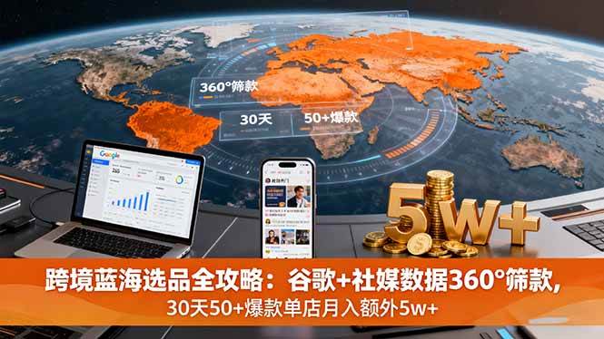 （16106期）跨境蓝海选品全攻略：谷歌+社媒数据360°筛款,30天50+爆款单店月入额外5w+-777网创网