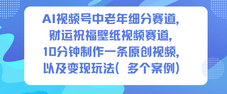 AI视频号中老年细分赛道,财运祝福壁纸视频赛道,10分钟制作一条原创视频,以及变现玩法-777网创网