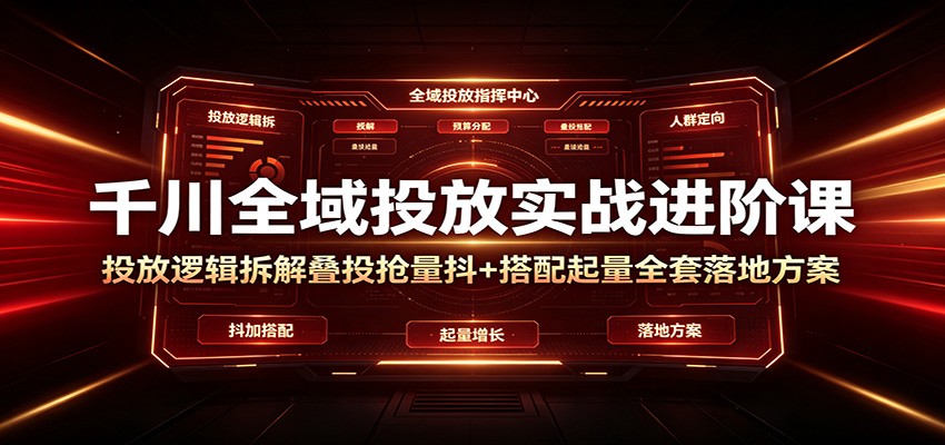 千川全域投放实战进阶课：投放逻辑拆解，叠投抢量抖+搭配起量全套落地方案-777网创网