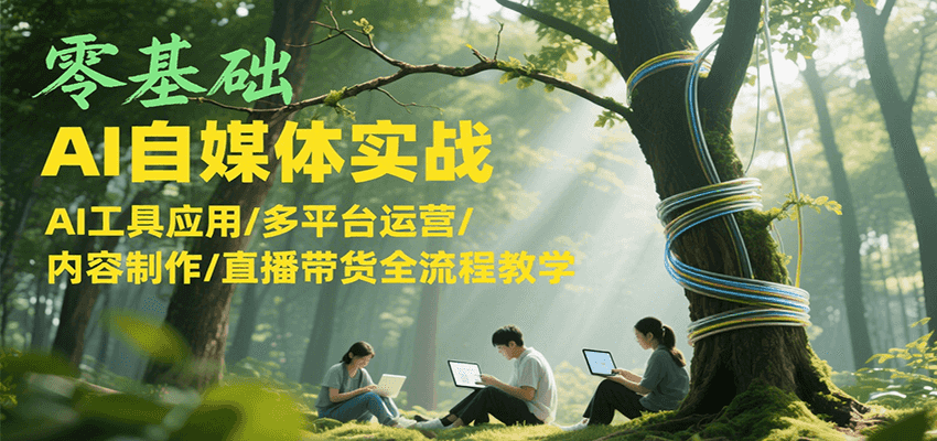 零基础AI自媒体实战,AI工具应用/多平台运营/内容制作/直播带货全流程教学-777网创网