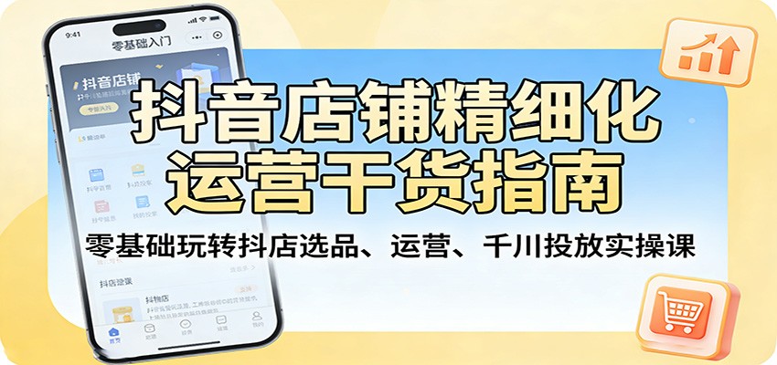 抖音店铺精细化运营干货指南：零基础玩转抖店选品、运营、千川投放实操课-777网创网