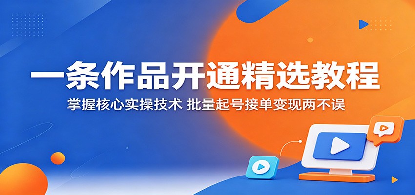 一条作品开通精选教程：掌握核心实操技术，批量起号接单变现两不误-777网创网