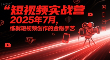 短视频实战营2025年7月,练就短视频创作的金刚手艺-777网创网