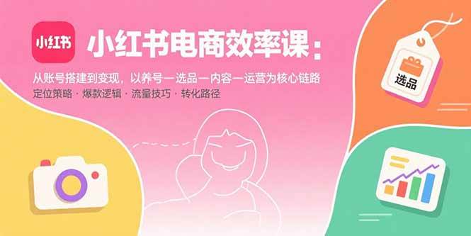 （15838期）小红书电商效率课：从账号搭建到变现，以养号-选品-内容-运营为核心链路-777网创网