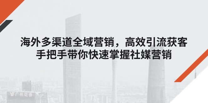 (11286期)海外多渠道 全域营销,高效引流获客,手把手带你快速掌握社媒营销-777网创网
